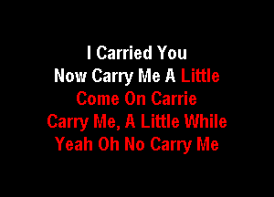 l Carried You
Now Carry Me A Little

Come On Carrie
Carry Me, A Little While
Yeah Oh No Carry Me