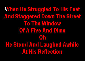 When He Struggled To His Feet
And Staggered Down The Street
To The Window
OfA Fiue And Dime
0h
He Stood And Laughed Awhile
At His Reflection