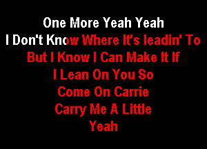 One More Yeah Yeah
I Don't Know Where Ifs Ieadin' To
But I Know I Can Make It If

I Lean On You So

Come On Carrie

Carry Me A Little
Yeah