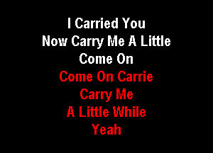 l Carried You
Now Carry Me A Little
Come On

Come On Carrie
Carry Me
A Little While
Yeah