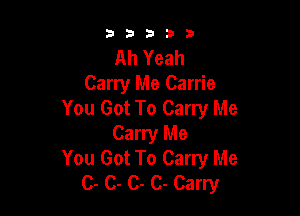 33333

Ah Yeah
Carry Me Carrie
You Got To Carry Me

Carry Me
You Got To Carry Me
C- C- C- 0- Carry
