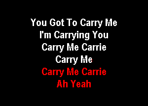 You Got To Carry Me
I'm Carrying You
Carry Me Carrie

Carry Me
Carry Me Carrie
Ah Yeah