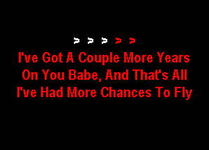 333332!

I've Got A Couple More Years
On You Babe, And That's All

I've Had More Chances To Fly