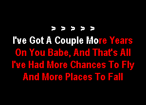 333332!

I've Got A Couple More Years
On You Babe, And That's All

I've Had More Chances To Fly
And More Places To Fall