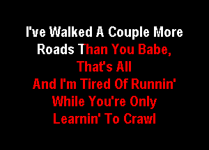 I've Walked A Couple More
Roads Than You Babe,
Thafs All

And I'm Tired Of Runnin'
While You're Only
Learnin' To Crawl