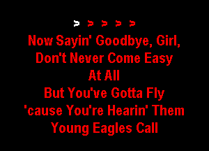 3 3 3 3 3
Now Sayin' Goodbye, Girl,
Don't Never Come Easy
At All

But You've Gotta Fly
'cause You're Hearin' Them
Young Eagles Call