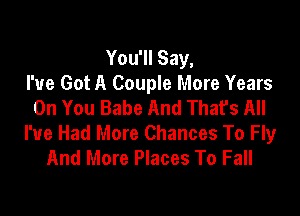 You'll Say,
I've Got A Couple More Years
On You Babe And That's All

I've Had More Chances To Fly
And More Places To Fall