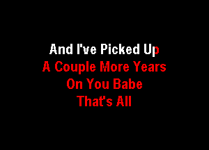 And I've Picked Up
A Couple More Years

On You Babe
That's All