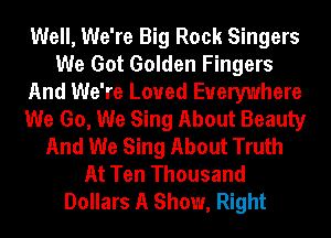 Well, We're Big Rock Singers
We Got Golden Fingers
And We're Loued Everywhere
We Go, We Sing About Beauty
And We Sing About Truth
At Ten Thousand
Dollars A Show, Right