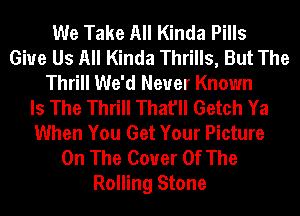 We Take All Kinda Pills
Give Us All Kinda Thrills, But The
Thrill We'd Neuer Known
Is The Thrill That'll Getch Ya
When You Get Your Picture
On The Cover Of The
Rolling Stone