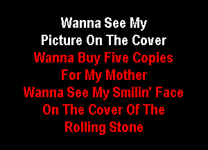 Wanna See My
Picture On The Cover
Wanna Buy Five Copies
For My Mother

Wanna See My Smilin' Face
On The Cover Of The
Rolling Stone