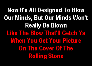 Now It's All Designed To Blow
Our Minds, But Our Minds Won't
Really Be Blown
Like The Blow That'll Getch Ya
When You Get Your Picture
On The Cover Of The
Rolling Stone