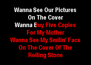 Wanna See Our Pictures
On The Cover
Wanna Buy Five Copies
For My Mother

Wanna See My Smilin' Face
On The Cover Of The
Rolling Stone