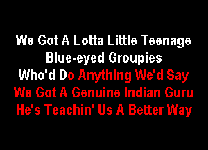 We Got A Lotta Little Teenage
Blue-eyed Groupies
Who'd Do Anything We'd Say
We Got A Genuine Indian Guru
He's Teachin' Us A Better Way
