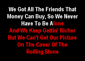 We Got All The Friends That
Money Can Buy, So We Never
Have To Be Alone
And We Keep Gettin' Richer
But We Can't Get Our Picture
On The Cover Of The
Rolling Stone