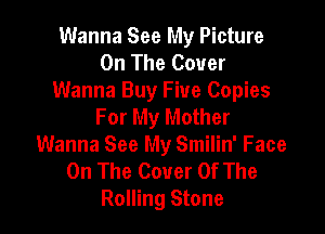 Wanna See My Picture
On The Cover
Wanna Buy Five Copies
For My Mother

Wanna See My Smilin' Face
On The Cover Of The
Rolling Stone