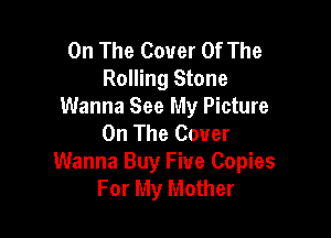 On The Cover Of The
Rolling Stone
Wanna See My Picture

On The Cover
Wanna Buy Five Copies
For My Mother