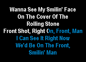 Wanna See My Smilin' Face
On The Cover Of The
Rolling Stone
Front Shot, Right On, Front, Man
I Can See It Right Now
We'd Be On The Front,
Smilin' Man