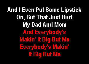 And I Even Put Some Lipstick
0n, But That Just Hurt
My Dad And Mom
And Euerybody's

Makin' It Big But Me
Everybody's Makin'
It Big But Me