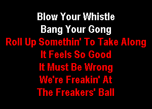 Blow Your Whistle
Bang Your Gong
Roll Up Somethin' To Take Along
It Feels So Good

It Must Be Wrong
We're Freakin' At
The Freakers' Ball