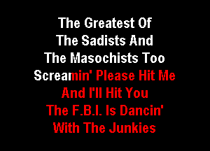 The Greatest Of
The Sadists And
The Masochists Too

Screamin' Please Hit Me
And I'll Hit You
The F.B.l. ls Dancin'
With The Junkies