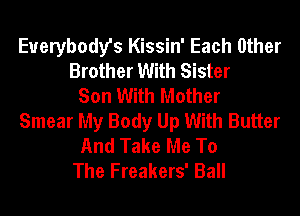 Everybody's Kissin' Each Other
Brother With Sister
Son With Mother
Smear My Body Up With Butter
And Take Me To
The Freakers' Ball