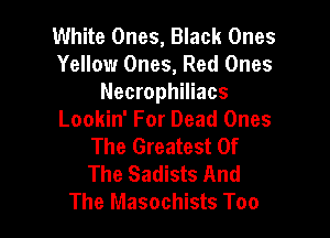 White Ones, Black Ones
Yellow Ones, Red Ones
Necrophiliacs

Lookin' For Dead Ones
The Greatest Of
The Sadists And

The Masochists Too