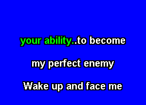 your ability..to become

my perfect enemy

Wake up and face me