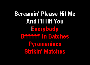 Screamin' Please Hit Me
And l'lI Hit You
Everybody

Bmmr In Batches
Pyromaniacs
Strikin' Matches