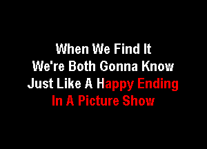 When We Find It
We're Both Gonna Know

Just Like A Happy Ending
In A Picture Show