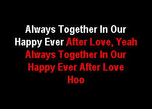 Always Together In Our
Happy Ever After Love, Yeah

Always Together In Our
Happy Ever After Love
Hoo