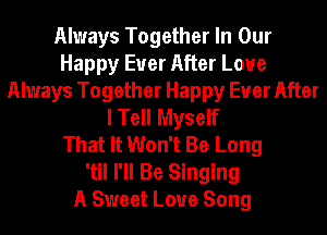 Always Together In Our
Happy Ever After Loue
Always Together Happy Ever After
I Tell Myself
That It Won't Be Long
'til I'll Be Singing
A Sweet Love Song