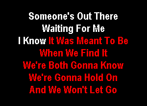 Someone's Out There
Waiting For Me
I Know It Was Meant To Be
When We Find It

We're Both Gonna Know
We're Gonna Hold On
And We Won't Let Go