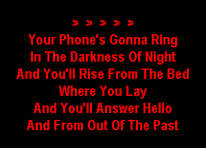 33333

Your Phone's Gonna Ring
In The Darkness 0f Night
And You'll Rise From The Bed
Where You Lay
And You'll Answer Hello
And From Out Of The Past