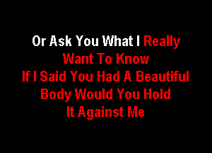 0r Ask You What I Really
Want To Know
lfl Said You Had A Beautiful

Body Would You Hold
It Against Me