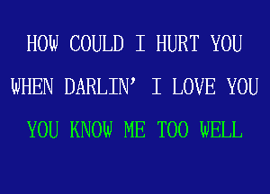 HOW COULD I HURT YOU
WHEN DARLIW I LOVE YOU
YOU KNOW ME TOO WELL