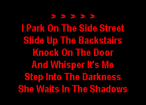 33333

I Park On The Side Street
Slide Up The Backstairs
Knock On The Door
And Whisper It's Me
Step Into The Darkness
She Waits In The Shadows