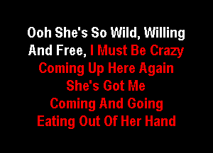 Ooh She's 80 Wild, Willing
And Free, I Must Be Crazy
Coming Up Here Again

She's Got Me
Coming And Going
Eating Out Of Her Hand
