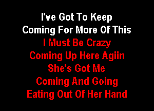 I've Got To Keep
Coming For More Of This
I Must Be Crazy

Coming Up Here Agiin
She's Got Me
Coming And Going
Eating Out Of Her Hand