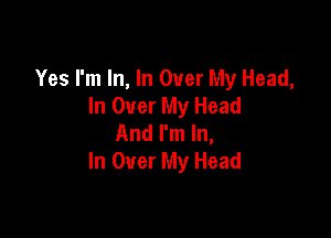 Yes I'm In, In Over My Head,
In Over My Head

And I'm In,
In Over My Head