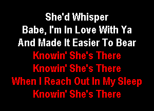 She'd Whisper
Babe, I'm In Love With Ya
And Made It Easier To Bear
Knowin' She's There
Knowin' She's There
When I Reach Out In My Sleep
Knowin' She's There