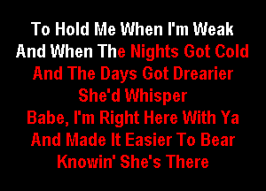 To Hold Me When I'm Weak
And When The Nights Got Cold
And The Days Got Drearier
She'd Whisper
Babe, I'm Right Here With Ya
And Made It Easier To Bear
Knowin' She's There