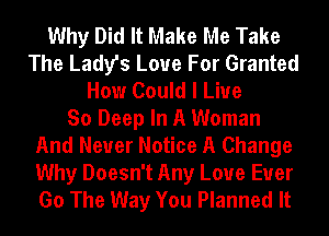 Why Did It Make Me Take
The Lady's Love For Granted
How Could I Live
So Deep In A Woman
And Never Notice A Change
Why Doesn't Any Loue Euer
Go The Way You Planned It