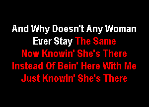 And Why Doesn't Any Woman
Euer Stay The Same
Now Knowin' She's There
Instead Of Bein' Here With Me
Just Knowin' She's There