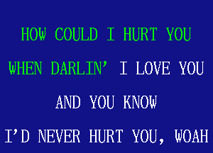 HOW COULD I HURT YOU
WHEN DARLIW I LOVE YOU
AND YOU KNOW
PD NEVER HURT YOU, WOAH