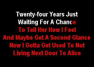 Twenty-four Years Just
Waiting For A Chance
To Tell Her How I Feel
And Maybe Get A Second Glance
Now I Gotta Get Used To Not
Living Next Door To Alice