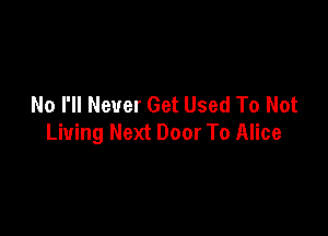 No I'll Never Get Used To Not

Living Next Door To Alice