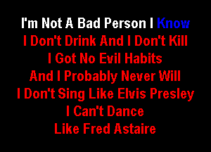 I'm Not A Bad Person I Know
I Don't Drink And I Don't Kill
I Got No Evil Habits
And I Probably Never Will
I Don't Sing Like Elvis Presley
I Can't Dance
Like Fred Astaire