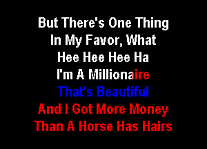 But There's One Thing
In My Favor, What
Hee Hee Hee Ha

I'm A Millionaire
Thafs Beautiful

And I Got More Money
Than A Horse Has Hairs