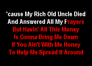 'cause My Rich Old Uncle Died
And Answered All My Prayers
But Hauin' All This Money
Is Gonna Bring Me Down
If You Ain't With Me Honey
To Help Me Spread It Around